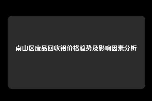 南山区废品回收铝价格趋势及影响因素分析