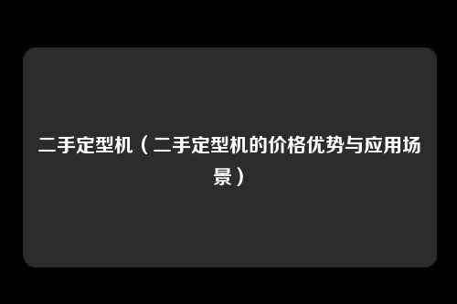 二手定型机（二手定型机的价格优势与应用场景）