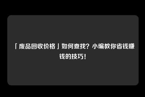 「废品回收价格」如何查找？小编教你省钱赚钱的技巧！