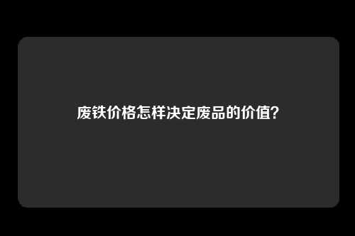 废铁价格怎样决定废品的价值?