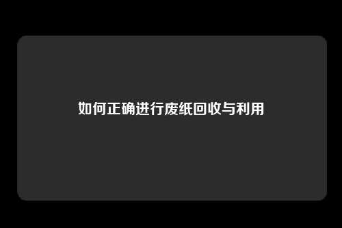 如何正确进行废纸回收与利用