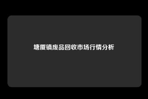 塘厦镇废品回收市场行情分析