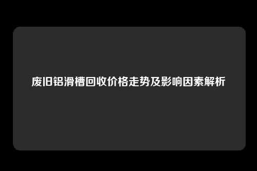 废旧铝滑槽回收价格走势及影响因素解析