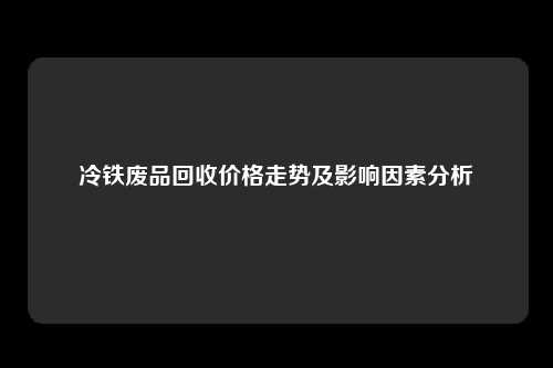 冷铁废品回收价格走势及影响因素分析
