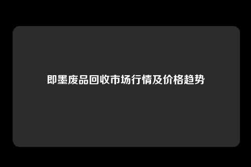 即墨废品回收市场行情及价格趋势