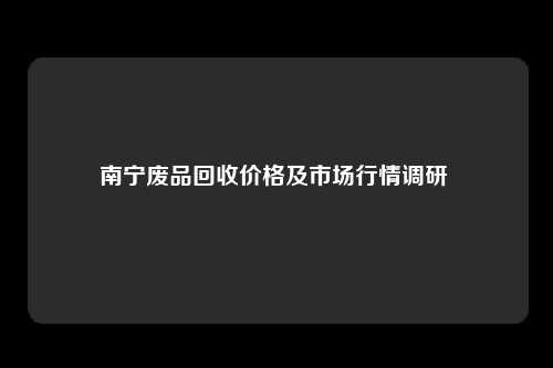 南宁废品回收价格及市场行情调研 