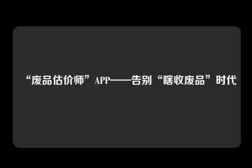 “废品估价师”APP——告别“瞎收废品”时代