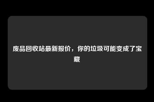 废品回收站最新报价，你的垃圾可能变成了宝藏
