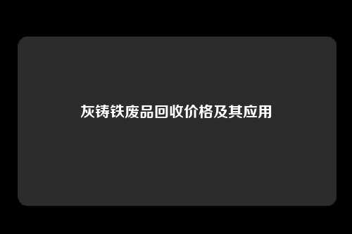 灰铸铁废品回收价格及其应用