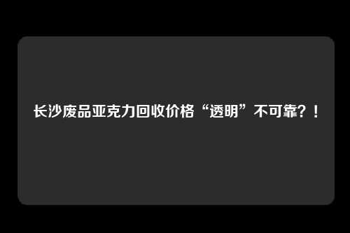 长沙废品亚克力回收价格“透明”不可靠？！