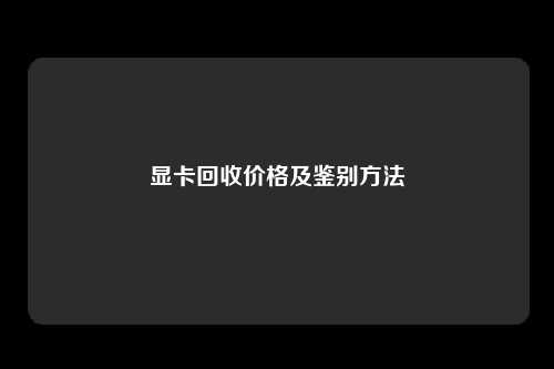 显卡回收价格及鉴别方法