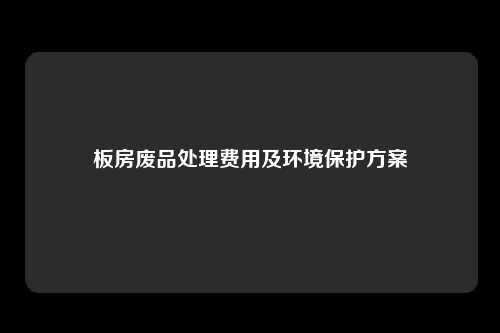板房废品处理费用及环境保护方案