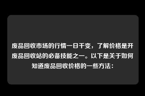 废品回收市场的行情一日千变，了解价格是开废品回收站的必备技能之一。以下是关于如何知道废品回收价格的一些方法：