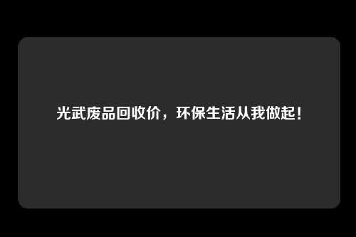 光武废品回收价，环保生活从我做起！