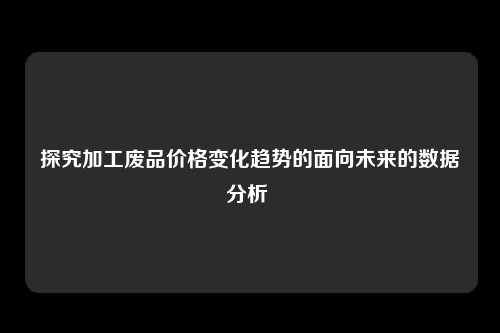 探究加工废品价格变化趋势的面向未来的数据分析 