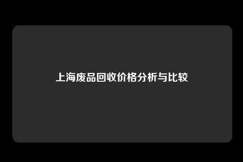 上海废品回收价格分析与比较