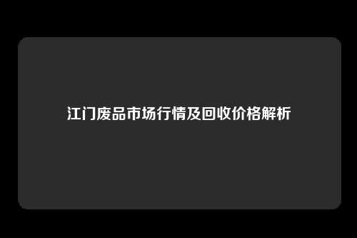 江门废品市场行情及回收价格解析