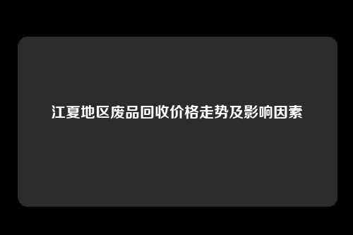 江夏地区废品回收价格走势及影响因素