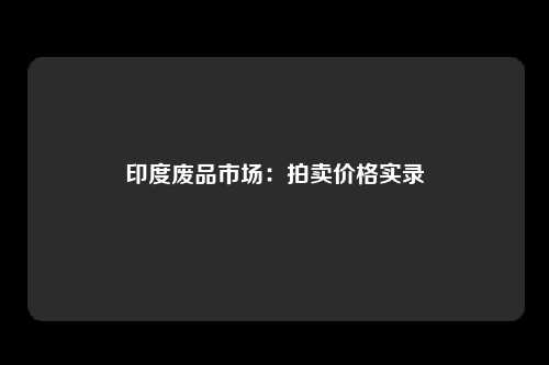 印度废品市场：拍卖价格实录