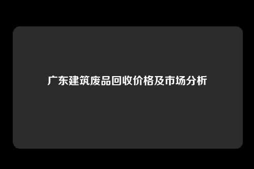 广东建筑废品回收价格及市场分析
