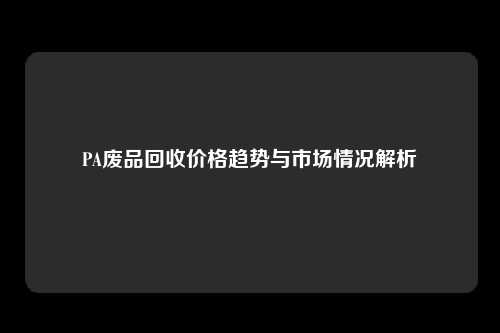 PA废品回收价格趋势与市场情况解析