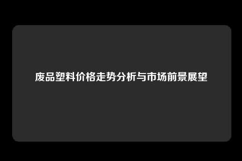 废品塑料价格走势分析与市场前景展望