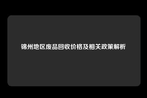 锦州地区废品回收价格及相关政策解析