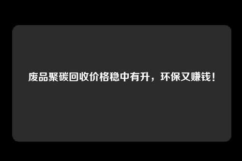 废品聚碳回收价格稳中有升，环保又赚钱！