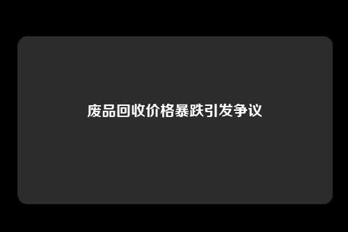 废品回收价格暴跌引发争议