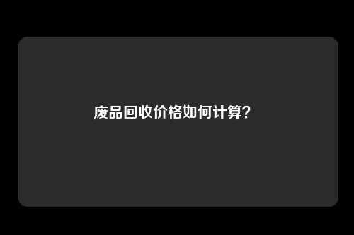 废品回收价格如何计算？ 