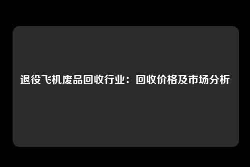 退役飞机废品回收行业：回收价格及市场分析