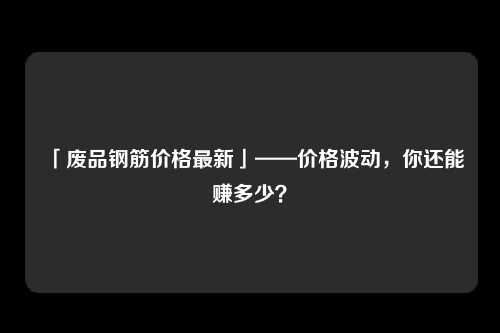 「废品钢筋价格最新」——价格波动，你还能赚多少？