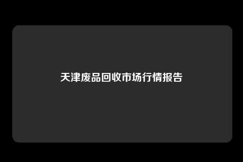 天津废品回收市场行情报告