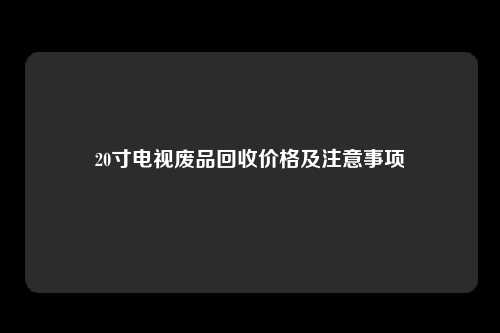 20寸电视废品回收价格及注意事项