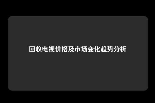 回收电视价格及市场变化趋势分析