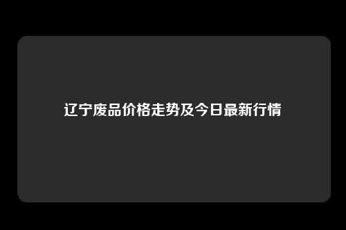 辽宁废品价格走势及今日最新行情