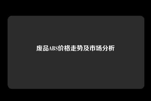废品ABS价格走势及市场分析