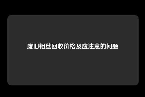 废旧钼丝回收价格及应注意的问题