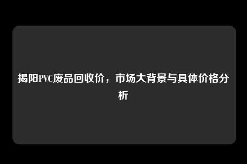揭阳PVC废品回收价，市场大背景与具体价格分析