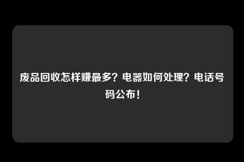 废品回收怎样赚最多？电器如何处理？电话号码公布！