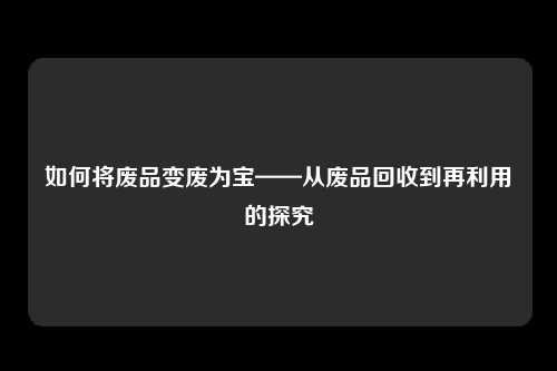 如何将废品变废为宝——从废品回收到再利用的探究