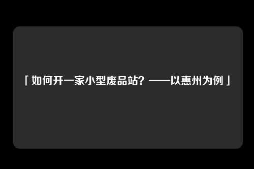 「如何开一家小型废品站？——以惠州为例」 