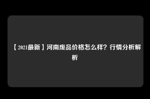 【2021最新】河南废品价格怎么样？行情分析解析
