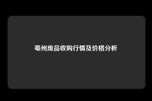 亳州废品收购行情及价格分析