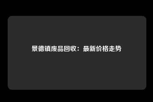 景德镇废品回收：最新价格走势