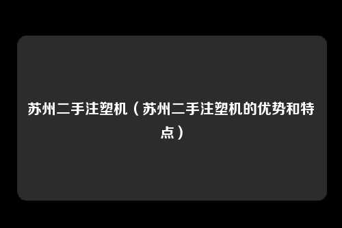 苏州二手注塑机（苏州二手注塑机的优势和特点）
