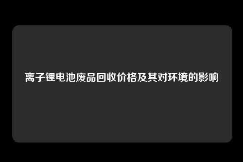 离子锂电池废品回收价格及其对环境的影响