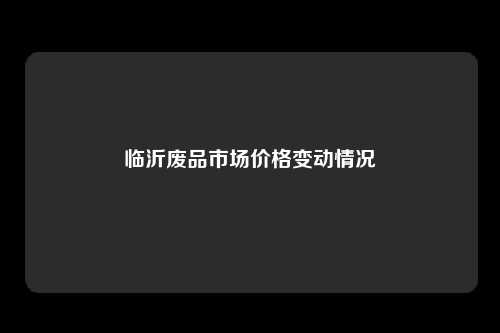 临沂废品市场价格变动情况