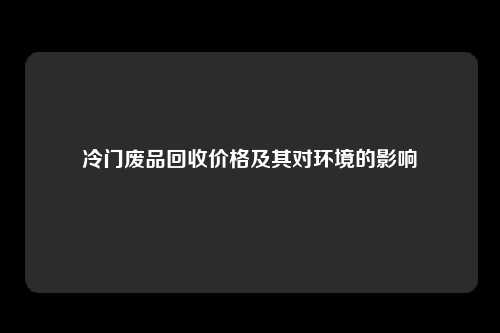 冷门废品回收价格及其对环境的影响
