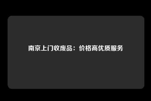 南京上门收废品：价格高优质服务